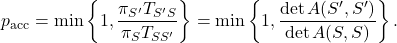 \[p_{\rm acc} = \min \left\{ 1 , \frac{\pi_{S'} T_{S'S}}{\pi_{S} T_{SS'}} \right\} = \min \left\{ 1, \frac{\det A(S',S')}{\det A(S,S)} \right\}. \]