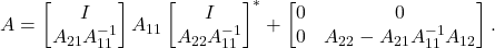 \[A = \twobyone{I}{A_{21}{A_{11}^{-1}}} A_{11} \twobyone{I}{A_{22}{A_{11}^{-1}}}^* + \twobytwo{0}{0}{0}{A_{22}-A_{21}A_{11}^{-1}A_{12}}. \]