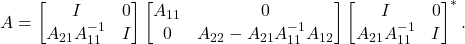 \[A = \twobytwo{I}{0}{A_{21}A_{11}^{-1}}{I} \twobytwo{A_{11}}{0}{0}{A_{22} - A_{21}A_{11}^{-1}A_{12}} \twobytwo{I}{0}{A_{21}A_{11}^{-1}}{I}^*.\]