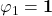 \varphi_1 = \mathbf{1}