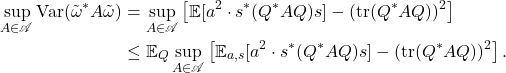 \begin{align*}\sup_{A\in\mathscr{A}} \Var(\tilde{\omega}^*A\tilde{\omega})&= \sup_{A\in\mathscr{A}} \left[\mathbb{E}[a^2 \cdot s^*(Q^*AQ)s] - (\tr (Q^*AQ))^2\right] \\&\le \mathbb{E}_Q \sup_{A\in\mathscr{A}} \left[\mathbb{E}_{a,s}[a^2 \cdot s^*(Q^*AQ)s] - (\tr (Q^*AQ))^2\right].\end{align*}