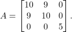 \[A = \begin{bmatrix} 10 & 9 & 0 \\ 9 & 10 & 0 \\ 0 & 0 & 5 \end{bmatrix}.\]