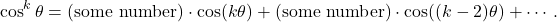 \begin{equation*}\cos^k \theta = \textnormal{(some number)} \cdot \cos(k\theta) + \textnormal{(some number)} \cdot \cos((k-2)\theta) + \cdots .\end{equation*}