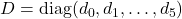 D = \operatorname{diag}(d_0,d_1,\ldots,d_5)