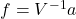 f = V^{-1}a