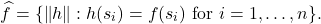 \[\hat{f} = \argmin \{ \norm{h} : h(s_i) = f(s_i) \text{ for } i=1,\ldots,n\}.\]