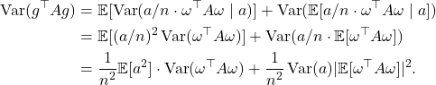 \begin{align*}\Var(g^\top A g) &= \mathbb{E}[\Var(a/n \cdot \omega^\top A \omega \mid a)] + \Var(\mathbb{E}[a/n \cdot \omega^\top A \omega \mid a]) \\&=\mathbb{E}[(a/n)^2\Var(\omega^\top A \omega)] + \Var(a/n \cdot \mathbb{E}[\omega^\top A \omega]) \\&= \frac{1}{n^2} \mathbb{E}[a^2] \cdot \Var(\omega^\top A \omega) + \frac{1}{n^2} \Var(a) |\mathbb{E} [\omega^\top A \omega]|^2.\end{align*}