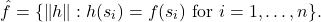\[\hat{f} = \argmin \{ \norm{h} : h(s_i) = f(s_i) \text{ for } i=1,\ldots,n\}.\]