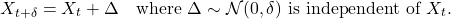 \[X_{t+\delta} = X_t + \Delta \quad \text{where $\Delta \sim \mathcal{N}(0,\delta)$ is independent of $X_t$.}\]