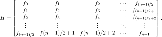 \[H = \begin{bmatrix} f_0 & f_1 & f_2 & \cdots & f_{(n-1)/2} \\f_1 & f_2 & f_3 & \cdots & f_{(n-1)/2+1} \\f_2 & f_3 & f_4 & \cdots & f_{(n-1)/2+2} \\\vdots & \vdots & \vdots & \ddots & \vdots \\f_{(n-1)/2} & f{(n-1)/2+1} & f{(n-1)/2+2} & \cdots & f_{n-1} \end{bmatrix}. \]