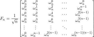 \begin{equation*} F_n = \frac{1}{\sqrt{n}} \begin{bmatrix}\omega_n^0 & \omega_n^0 & \omega_n^0 & \cdots & \omega_n^0 \\\omega_n^{0} & \omega_n^1 & \omega_n^2 & \cdots & \omega_n^{n-1} \\\omega_n^0 & \omega_n^2 & \omega_n^4 & \cdots & \omega_n^{2(n-1)} \\ \omega_n^0 & \omega_n^3 & \omega_n^6 & \cdots & \omega_n^{3(n-1)}\\ \vdots & \vdots & \vdots & \ddots & \vdots \\\omega_n^0 & \omega_n^{n-1} & \omega_n^{2(n-1)} & \cdots & \omega_n^{(n-1)(n-1)}\end{bmatrix} \end{equation*}