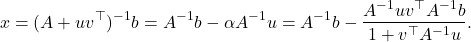 \begin{equation*} x = (A+uv^\top)^{-1}b = A^{-1}b - \alpha A^{-1} u = A^{-1}b - \frac{A^{-1}uv^\top A^{-1} b}{1 + v^\top A^{-1}u}. \end{equation*}