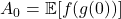 A_0 = \mathbb{E}[f(g(0))]