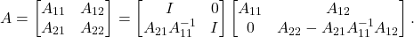 \[A = \twobytwo{A_{11}}{A_{12}}{A_{21}}{A_{22}} = \twobytwo{I}{0}{A_{21}A_{11}^{-1}}{I} \twobytwo{A_{11}}{A_{12}}{0}{A_{22} - A_{21}A_{11}^{-1}A_{12}}.\]