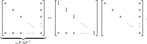 \begin{equation*} \underbrace{\begin{bmatrix} * & & & & * \\ & * & & & * \\ & & * & & * \\  & & & \ddots  & \vdots \\ * & * & * & \cdots & * \end{bmatrix}}_{=PAP^\top} = \begin{bmatrix} 1 & & & & \\ & 1& & &  \\ & & 1 & & \\  & & & \ddots & \\ * & * & * & \cdots & 1 \end{bmatrix} \begin{bmatrix} * & &  & & * \\ & * &  & & * \\ & & * &  & * \\ &  & & \ddots & \vdots \\ &  &  &  & * \end{bmatrix}. \end{equation*}