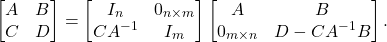 \begin{equation*} \begin{bmatrix} A & B \\ C & D \end{bmatrix} = \begin{bmatrix} I_n & 0_{n\times m} \\ CA^{-1} & I_m\end{bmatrix} \begin{bmatrix} A & B \\ 0_{m\times n} & D - CA^{-1}B \end{bmatrix}. \end{equation*}