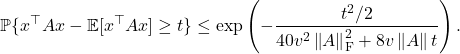 \[\mathbb{P} \{ x^\top A x-\mathbb{E} [x^\top A x] \ge t \} \le \exp\left( -\frac{t^2/2}{40v^2 \left\|A\right\|_{\rm F}^2+8v\left\|A\right\|t} \right).\]