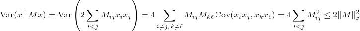 \begin{equation*} \operatorname{Var}(x^\top M x) = \operatorname{Var}\left( 2\sum_{i< j} M_{ij} x_i x_j \right) = 4\sum_{i\ne j, \: k\ne \ell} M_{ij} M_{k\ell} \operatorname{Cov}(x_ix_j,x_kx_\ell) = 4\sum_{i < j} M_{ij}^2 \le 2 \|M\|_{\rm F}^2 \end{equation*}