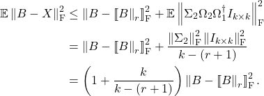 \begin{align*}\mathbb{E} \left\|B - X\right\|_{\rm F}^2&\le \left\| B - \lowrank{B\right\|_r }_{\rm F}^2 + \mathbb{E}\norm{\Sigma_2\Omega_2\Omega_1^\dagger I_{k\times k}}^2_{\rm F} \\&= \left\| B - \lowrank{B\right\|_r }_{\rm F}^2 + \frac{\left\|\Sigma_2\right\|_{\rm F}^2\norm{I_{k\times k}}_{\rm F}^2}{k-(r+1)} \\&= \left(1 + \frac{k}{k-(r+1)}\right) \left\| B - \lowrank{B\right\|_r }_{\rm F}^2.\end{align*}