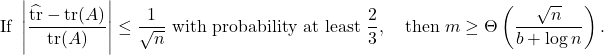 \[\text{If }\left| \frac{\hat{\tr} - \tr(A)}{\tr(A)} \right| \le \frac{1}{\sqrt{n}}\text{ with probability at least } \frac{2}{3}, \quad \text{then } m \ge \Theta\left( \frac{\sqrt{n}}{b+\log n} \right).\]