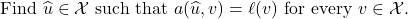 \begin{equation*} \mbox{Find $\hat{u} \in \mathcal{X}$ such that } a(\hat{u},v) = \ell(v) \mbox{ for every } v \in \mathcal{X}. \end{equation*}