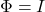 \Phi = I