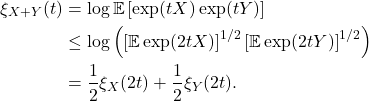 \begin{align*} \xi_{X+Y}(t) &= \log \mathbb{E} \left[\exp(tX)\exp(tY)\right] \\&\le \log \left(\left[\mathbb{E} \exp(2tX)\right]^{1/2}\left[\mathbb{E}\exp(2tY)\right]^{1/2}\right) \\&=\frac{1}{2} \xi_X(2t) + \frac{1}{2}\xi_Y(2t). \end{align*}