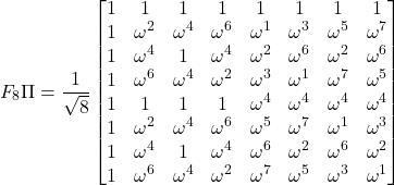 \begin{equation*} F_8 \Pi = \frac{1}{\sqrt{8}}\begin{bmatrix} 1 &1 &1 &1 &1 &1 &1 &1 \\ 1 &\omega^{2} &\omega^{4} &\omega^{6} &\omega^{1} &\omega^{3} &\omega^{5} &\omega^{7} \\ 1 &\omega^{4} &1 &\omega^{4} &\omega^2 &\omega^{6} &\omega^{2} &\omega^{6} \\ 1 &\omega^{6} &\omega^{4} &\omega^{2} &\omega^{3} &\omega^{1} &\omega^{7} &\omega^{5} \\ 1 &1 &1 &1 &\omega^4 &\omega^{4} &\omega^4 &\omega^{4} \\ 1 &\omega^{2} &\omega^{4} &\omega^{6} &\omega^{5} &\omega^{7} &\omega^{1} &\omega^{3} \\ 1 &\omega^{4} &1 &\omega^{4} &\omega^{6} &\omega^{2} & \omega^6 &\omega^{2} \\ 1 &\omega^{6} &\omega^{4} &\omega^2 & \omega^7 & \omega^5 & \omega^3 & \omega^1 \end{bmatrix} \end{equation*}