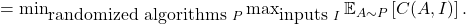 =\min_{\mbox{randomized algorithms }P} \max_{\mbox{inputs }I}\mathbb{E}_{A\sim P} \left[ C(A,I) \right].