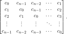 \begin{equation*} \begin{bmatrix} c_0 & c_{n-1} & c_{n-2} & \cdots & c_1 \\ c_1 & c_0 & c_{n-1} & \cdots & c_2\\ c_2 & c_1 & c_0 & \cdots & c_3 \\ \vdots & \vdots & \vdots &\ddots & \vdots \\ c_{n-1} & c_{n-2} & c_{n-3} & \cdots & c_0 \end{bmatrix}. \end{equation*}