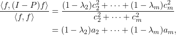 \begin{align*}\frac{\langle f, (I-P)f\rangle}{\langle f, f\rangle} &= \frac{(1-\lambda_2)c_2^2 + \cdots + (1-\lambda_m)c_m^2}{c_2^2 + \cdots + c_m^2} \\&= (1-\lambda_2)a_2 + \cdots + (1-\lambda_m)a_m,\end{align*}