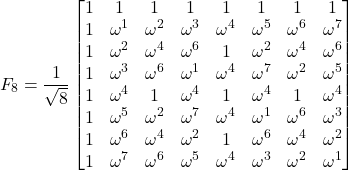 \begin{equation*} F_8 = \frac{1}{\sqrt{8}}\begin{bmatrix}1 &1 &1 &1 &1 &1 &1 &1 \\ 1 &\omega^{1} &\omega^{2} &\omega^{3} &\omega^{4} &\omega^{5} &\omega^{6} &\omega^{7} \\ 1 &\omega^{2} &\omega^{4} &\omega^{6} &1 &\omega^{2} &\omega^{4} &\omega^{6} \\ 1 &\omega^{3} &\omega^{6} &\omega^{1} &\omega^{4} &\omega^{7} &\omega^{2} &\omega^{5} \\ 1 &\omega^{4} &1 &\omega^{4} &1 &\omega^{4} &1 &\omega^{4} \\ 1 &\omega^{5} &\omega^{2} &\omega^{7} &\omega^{4} &\omega^{1} &\omega^{6} &\omega^{3} \\ 1 &\omega^{6} &\omega^{4} &\omega^{2} &1 &\omega^{6} &\omega^{4} &\omega^{2} \\ 1 &\omega^{7} &\omega^{6} &\omega^{5} &\omega^{4} &\omega^{3} &\omega^{2} &\omega^{1} \\ \end{bmatrix} \end{equation*}