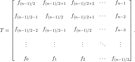 \[T = \begin{bmatrix} f_{(n-1)/2} & f_{(n-1)/2+1} & f_{(n-1)/2+2} & \cdots & f_{n-1} \\\\f_{(n-1)/2-1} & f_{(n-1)/2} & f_{(n-1)/2+1} & \cdots & f_{n-2} \\\\f_{(n-1)/2-2} & f_{(n-1)/2-1} & f_{(n-1)/2} & \cdots & f_{n-3} \\\\\vdots & \vdots & \vdots & \ddots & \vdots \\\\ f_0 & f_1 & f_2 & \cdots & f_{(n-1)/2} \end{bmatrix}.\]