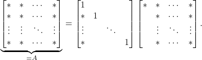 \begin{equation*} \underbrace{\begin{bmatrix} * & * & \cdots & * \\ * & * & \cdots & * \\ \vdots & \vdots & \ddots & \vdots \\ * & * & \cdots & *\end{bmatrix}}_{=A} = \begin{bmatrix} 1 & & &\\ * & 1 & & \\ \vdots & & \ddots & \\ * & & & 1\end{bmatrix} \begin{bmatrix} * & * & \cdots & * \\ & * & \cdots & * \\ & \vdots & \ddots & \vdots \\ & * & \cdots & *\end{bmatrix}. \end{equation*}