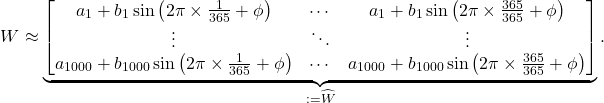 \begin{equation*} W \approx \underbrace{\begin{bmatrix} a_1 + b_1 \sin\left( 2\pi \times \frac{1}{365} + \phi \right) & \cdots & a_1 + b_1 \sin\left( 2\pi \times \frac{365}{365} + \phi \right) \\ \vdots & \ddots & \vdots \\ a_{1000} + b_{1000} \sin\left( 2\pi \times \frac{1}{365} + \phi \right) & \cdots & a_{1000} + b_{1000} \sin\left( 2\pi \times \frac{365}{365} + \phi \right) \end{bmatrix}}_{:=\hat{W}}. \end{equation*}