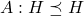 A:H \preceq H