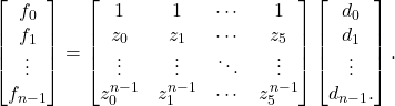 \[\begin{bmatrix}f_0 \\ f_1 \\ \vdots \\ f_{n-1}\end{bmatrix} = \begin{bmatrix}1 & 1 & \cdots & 1 \\ z_0 & z_1 & \cdots & z_5 \\ \vdots & \vdots & \ddots & \vdots \\ z_0^{n-1} & z_1^{n-1} & \cdots & z_5^{n-1}\end{bmatrix} \begin{bmatrix}d_0 \\ d_1 \\ \vdots \\ d_{n-1}.\end{bmatrix}. \]