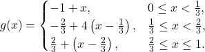 \begin{equation*}g(x) = \begin{cases} -1+x, & 0\le x < \tfrac{1}{3}, \\-\tfrac{2}{3} + 4\left( x-\tfrac{1}{3}\right), & \tfrac{1}{3} \le x < \tfrac{2}{3}, \\\tfrac{2}{3} + \left( x-\tfrac{2}{3}\right), & \tfrac{2}{3} \le x \le 1.\end{cases}\end{equation*}