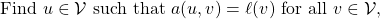 \begin{equation*} \mbox{Find $u \in \mathcal{V}$ such that }a(u,v) = \ell(v) \mbox{ for all } v \in \mathcal{V}, \end{equation*}