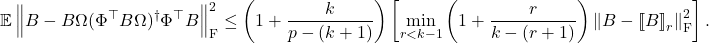 \[\expect \norm{B - B\Omega(\Phi^\top B\Omega)^\dagger\Phi^\top B}_{\rm F}^2 \le \left( 1 + \frac{k}{p - (k + 1)} \right)\left[\min_{r < k-1}\left( 1 + \frac{r}{k - (r + 1)} \right) \norm{B - \lowrank{B}_r}_{\rm F}^2\right].\]