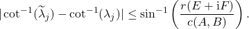 \begin{equation*} |\cot^{-1}(\widetilde{\lambda}_j) - \cot^{-1}(\lambda_j)| \le \sin^{-1}\left( \frac{r(E+\mathrm{i}F)}{c(A,B)} \right). \end{equation*}