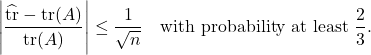 \[\left| \frac{\hat{\tr} - \tr(A)}{\tr(A)} \right| \le \frac{1}{\sqrt{n}} \quad \text{with probability at least }\frac{2}{3}.\]