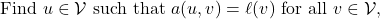 \begin{equation*} \mbox{Find $u \in \mathcal{V}$ such that }a(u,v) = \ell(v) \mbox{ for all } v \in \mathcal{V}, \end{equation*}