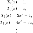 \begin{gather*}T_0(x) = 1, \\T_1(x) = x, \\T_2(x) = 2x^2 - 1, \\ T_3(x) = 4x^3 - 3x, \\\vdots \end{gather*}