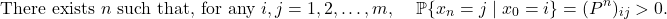 \[\text{There exists $n$ such that, for any $i,j = 1,2,\ldots,m$, } \quad\mathbb{P}\{x_n = j \mid x_0 = i \} = (P^n)_{ij} > 0.\]