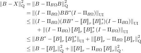 \begin{align*}\left\|B - X\right\|_{\rm Q}^2 &= \left\|B - \Pi_{B\Omega} B \right\|_{\rm Q}^2\\&= \norm{(I-\Pi_{B\Omega})BB^*(I-\Pi_{B\Omega})}_{\rm UI} \\&\le \norm{(I-\Pi_{B\Omega})(BB^* - \lowrank{B}_r\lowrank{B}_r^*)(I-\Pi_{B\Omega})}_{\rm UI} \\&\qquad + \norm{(I-\Pi_{B\Omega})\lowrank{B}_r\lowrank{B}_r^*(I-\Pi_{B\Omega})}_{\rm UI}\\&\le \left\|BB^* - \lowrank{B}_r\lowrank{B}_r^*\right\|_{\rm UI} + \left\|\lowrank{B}_r - \Pi_{B\Omega} \lowrank{B}_r\right\|_{\rm Q}^2 \\&\le \left\|B - \lowrank{B}_r \right\|_{\rm Q}^2 + \left\|\lowrank{B}_r- \Pi_{B\Omega} \lowrank{B}_r\right\|_{\rm Q}^2.\end{align*}