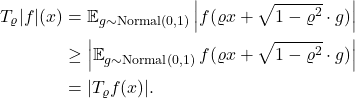 \begin{align*} T_\varrho |f|(x) &= \expect_{g\sim \operatorname{Normal}(0,1)} \left| f(\varrho x+\sqrt{1-\varrho^2}\cdot g)\right| \\&\ge \left| \expect_{g\sim \operatorname{Normal}(0,1)} f(\varrho x+\sqrt{1-\varrho^2}\cdot g)\right| \\&= |T_\varrho f(x)|.\end{align*}