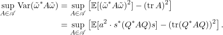 \begin{align*}\sup_{A\in\mathscr{A}} \Var(\tilde{\omega}^*A\tilde{\omega})&= \sup_{A\in\mathscr{A}} \left[\mathbb{E}[(\tilde{\omega}^*A\tilde{\omega})^2] - (\tr A)^2\right]\\&= \sup_{A\in\mathscr{A}} \left[\mathbb{E}[a^2 \cdot s^*(Q^*AQ)s] - (\tr (Q^*AQ))^2\right].\end{align*}