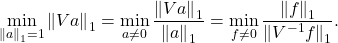 \[\min_{\norm{a}_1 = 1} \norm{Va}_1 = \min_{a\ne 0} \frac{\norm{Va}_1}{\norm{a}_1} = \min_{f\ne 0} \frac{\norm{f}_1}{\norm{\smash{V^{-1}f}}_1}.\]