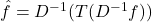 \hat{f} = D^{-1}(T(D^{-1} f))